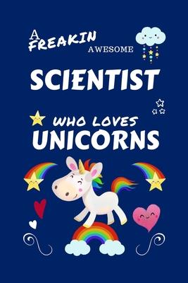 A Freakin Awesome Scientist Who Loves Unicorns: Perfect Gag Gift For An Scientist Who Happens To Be Freaking Awesome And Loves Unicorns! - Blank Lined