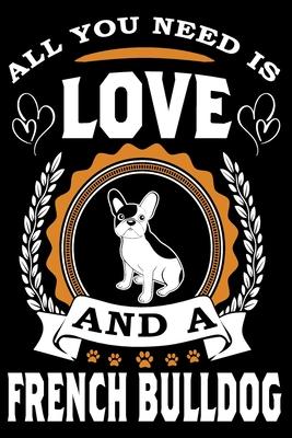 All You Need Is Love And A French Bulldog: Notebook Gifts For Dog Lovers, French Bulldog Journal Notebook Best Gifts For Who Love French Bulldog Noteb