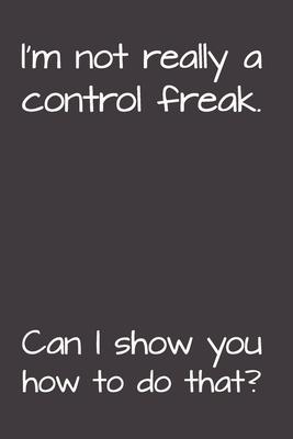 I’’m Not Really A Control Freak. Can I Show You How To Do That?: Gag Gift Funny Blank Lined Notebook Journal or Notepad