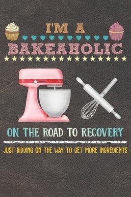 I’’m A Bakeaholic On The Road To Recovery: 110 Pages of Blank Baking Recipes Journal for DIY Baking Cookbook Note (Funny, Humorous and Cute Books and J