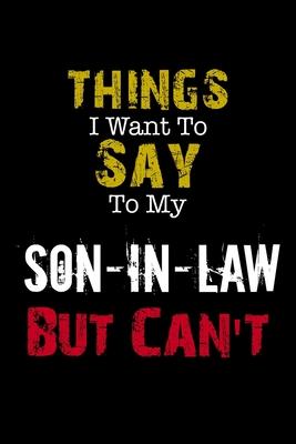 Things I Want to Say to My Son-in-law But Can’’t Notebook Funny Gift: Lined Notebook / Journal Gift, 110 Pages, 6x9, Soft Cover, Matte Finish