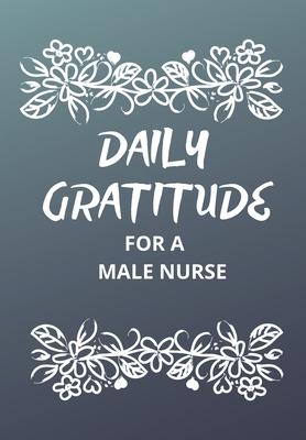 Daily Gratitude for a Male Nurse: This simple LIFE - CHANGING Gratitude Journal is a guide to help you MANIFEST a MINDSET of gratitude!