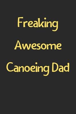 Freaking Awesome Canoeing Dad: Lined Journal, 120 Pages, 6 x 9, Funny Canoeing Gift Idea, Black Matte Finish (Freaking Awesome Canoeing Dad Journal)