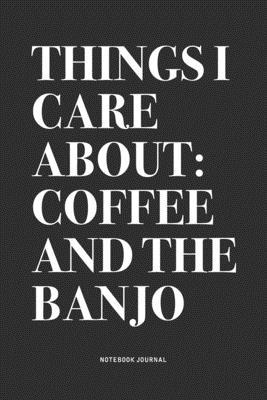 Things I Care About: Coffee And The Banjo: A 6x9 Inch Diary Notebook Journal With A Bold Text Font Slogan On A Matte Cover and 120 Blank Li