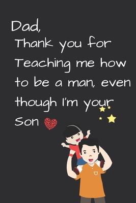 Dad, Thank you for Teaching me how to be a Man, even though I’’m your Son: Dad’’s Notebook, Funny Quote Journal, Father’’s Day... Notebook gift from Son