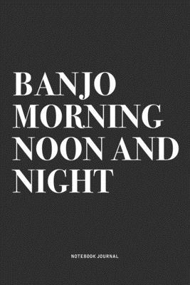 Banjo Morning Noon And Night: A 6x9 Inch Diary Notebook Journal With A Bold Text Font Slogan On A Matte Cover and 120 Blank Lined Pages Makes A Grea