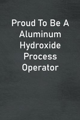 Proud To Be A Aluminum Hydroxide Process Operator: Lined Notebook For Men, Women And Co Workers