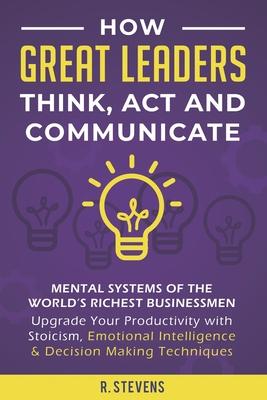 How Great Leaders Think, Act and Communicate: Mental Systems of the World’’s Richest Businessmen - Upgrade Your Productivity with Stoicism, Emotional I