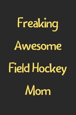 Freaking Awesome Field Hockey Mom: Lined Journal, 120 Pages, 6 x 9, Funny Field Hockey Gift Idea, Black Matte Finish (Freaking Awesome Field Hockey Mo