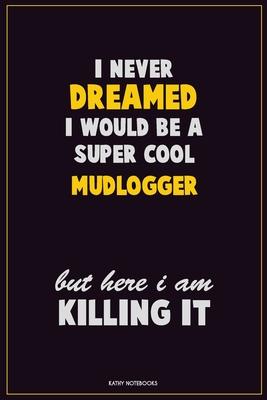 I Never Dreamed I would Be A Super Cool Mudlogger But Here I Am Killing It: Career Motivational Quotes 6x9 120 Pages Blank Lined Notebook Journal