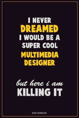 I Never Dreamed I would Be A Super Cool Multimedia Designer But Here I Am Killing It: Career Motivational Quotes 6x9 120 Pages Blank Lined Notebook Jo