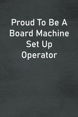 Proud To Be A Board Machine Set Up Operator: Lined Notebook For Men, Women And Co Workers