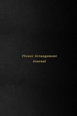 Flower Arrangement Journal: Logbook for florists, flower arrangers and hobby floral lovers - Record, keep track and make note of all flower arrang
