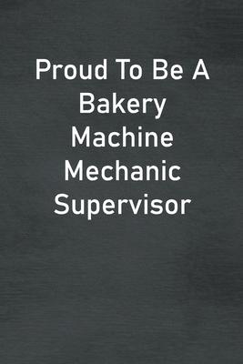 Proud To Be A Bakery Machine Mechanic Supervisor: Lined Notebook For Men, Women And Co Workers