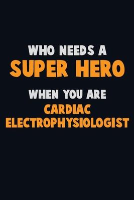 Who Need A SUPER HERO, When You Are Cardiac electrophysiologist: 6X9 Career Pride 120 pages Writing Notebooks