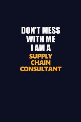 Don’’t Mess With Me I Am A Supply Chain Consultant: Career journal, notebook and writing journal for encouraging men, women and kids. A framework for b