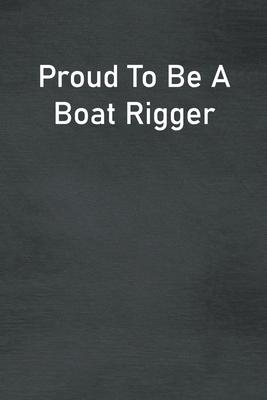 Proud To Be A Boat Rigger: Lined Notebook For Men, Women And Co Workers