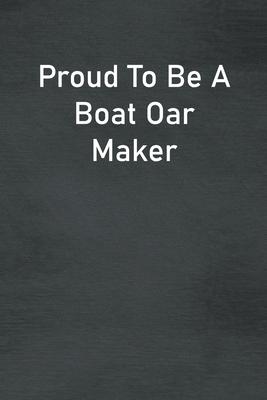 Proud To Be A Boat Oar Maker: Lined Notebook For Men, Women And Co Workers