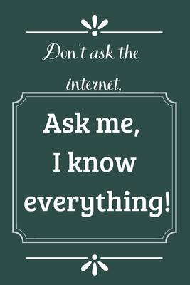 Don’’t ask the Internet, ask me, I know everything: Lined notebook gift for someone who know everything