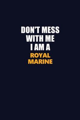 Don’’t Mess With Me I Am A Royal Marine: Career journal, notebook and writing journal for encouraging men, women and kids. A framework for building you