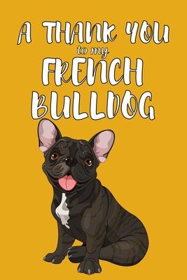 A Thank You To My French Bulldog: Perfect Gratitude Journal For All Dog Owner To Cultivate Happiness