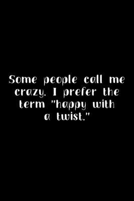 Some People Call Me Crazy. I Prefer The Term Happy With A Twist.: 105 Undated Pages: Humor: Paperback Journal