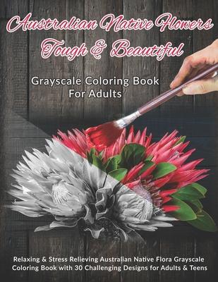 Australian Native Flowers Tough & Beautiful: Grayscale Coloring Book For Adults: Relaxing & Stress Relieving Australian Native Flora Grayscale Colorin