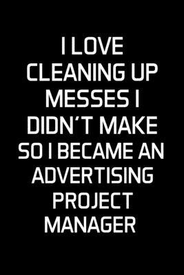 I Love Cleaning Up Messes I Didn’’t Make So I Became An Advertising Project Manager: Advertising Manager Appreciation Gifts - Blank Lined Notebook Jour