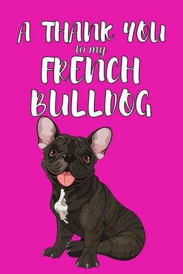 A Thank You To My French Bulldog: Perfect Gratitude Journal For All Dog Owner To Cultivate Happiness