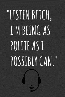 Listen Bitch, I’’m Being As Polite As I Possibly Can.: Blank Lined Journal / Notebook For Call Center Agents, Workers, Employees - Funny Birthday, Se