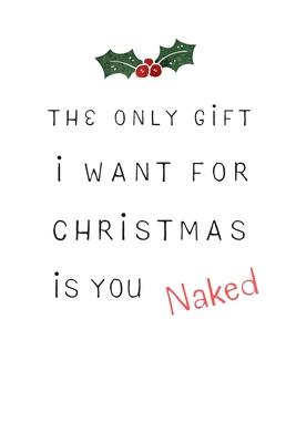 The Only Gift I Want For Christmas Is You Naked: Funny & A bit Naughty Gift For Adults, Couple, Friends, Blank Lined Journal, Useful Gift Ideas