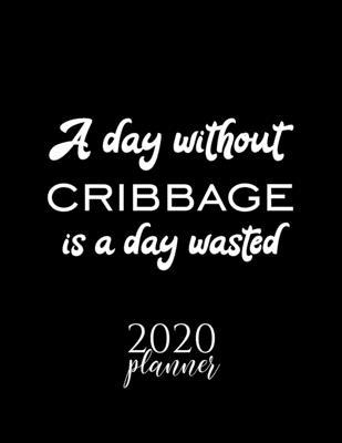 A Day Without Cribbage Is A Day Wasted 2020 Planner: Nice 2020 Calendar for Cribbage Fan - Christmas Gift Idea Cribbage Theme - Cribbage Lover Journal