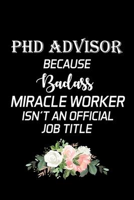 PhD Advisor Because Badass Miracle Worker Isn’’t an Official Job Title: Advisor Gifts - Blank Lined Notebook Journal - (6 x 9 Inches) - 120 Pages