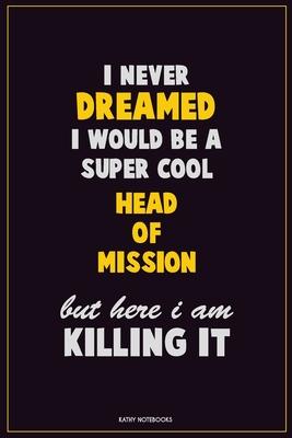 I Never Dreamed I would Be A Super Cool Head of Mission But Here I Am Killing It: Career Motivational Quotes 6x9 120 Pages Blank Lined Notebook Journa