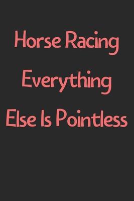 Horse Racing Everything Else Is Pointless: Lined Journal, 120 Pages, 6 x 9, Funny Horse Racing Gift Idea, Black Matte Finish (Horse Racing Everything