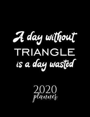 A Day Without Triangle Is A Day Wasted 2020 Planner: Nice 2020 Calendar for Triangle Fan - Christmas Gift Idea Triangle Theme - Triangle Lover Journal