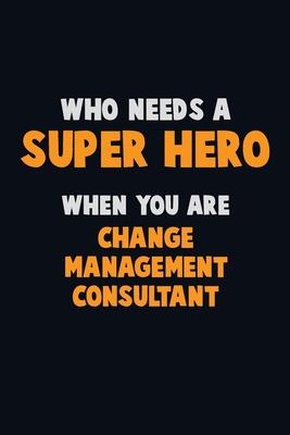 Who Need A SUPER HERO, When You Are Change Management Consultant: 6X9 Career Pride 120 pages Writing Notebooks