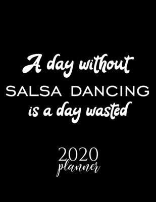 A Day Without Salsa Dancing Is A Day Wasted 2020 Planner: Nice 2020 Calendar for Salsa Dancing Fan - Christmas Gift Idea Salsa Dancing Theme - Salsa D