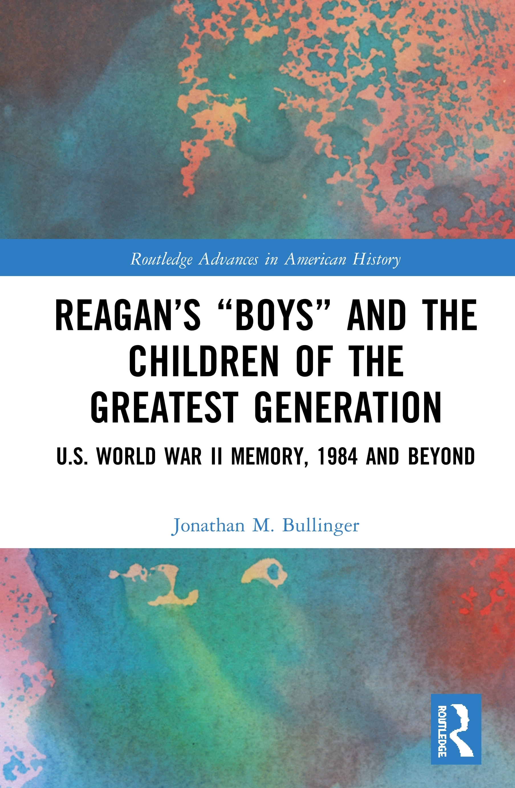 Reagan’’s Boys and the Children of the Greatest Generation: U.S. World War II Memory, 1984 and Beyond