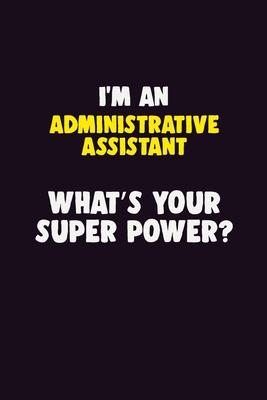 I’’M An Administrative Assistant, What’’s Your Super Power?: 6X9 120 pages Career Notebook Unlined Writing Journal