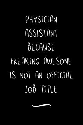 Physician Assistant Because Freaking Awesome is not an Official Job Title: Funny Office Notebook/Journal For Women/Men/Coworkers/Boss/Business Woman/F