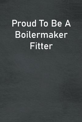 Proud To Be A Boilermaker Fitter: Lined Notebook For Men, Women And Co Workers