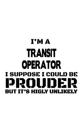 I’’m A Transit Operator I Suppose I Could Be Prouder But It’’s Highly Unlikely: Awesome Transit Operator Notebook, Journal Gift, Diary, Doodle Gift or N