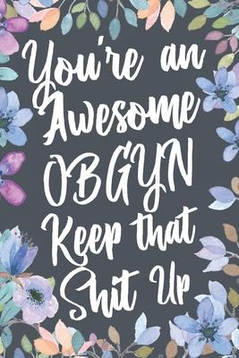 You’’re An Awesome OBGYN Keep That Shit Up: Funny Joke Appreciation & Encouragement Gift Idea for Obstetrician Gynecologist. Thank You Gag Notebook Jou