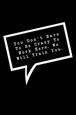 You Don’’t Have To Be Crazy To Work Here. We Will Train You.: Lined Notebook: Funny Office Gift, Journal for Sarcastic Coworker, Boss or Manager