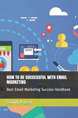 How to Be Successful with Email Marketing: Best Email Marketing Success Handbook