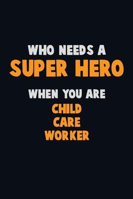 Who Need A SUPER HERO, When You Are Child Care Worker: 6X9 Career Pride 120 pages Writing Notebooks