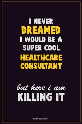 I Never Dreamed I would Be A Super Cool Healthcare Consultant But Here I Am Killing It: Career Motivational Quotes 6x9 120 Pages Blank Lined Notebook