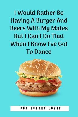I Would Rather Be Having A Burger And Beers With My Mates But I Can’’t Do That When I Know I’’ve Got To Dance: 100 Pages 6’’’’ x 9’’’’ Lined Writing Paper -