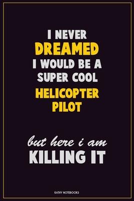 I Never Dreamed I would Be A Super Cool Helicopter Pilot But Here I Am Killing It: Career Motivational Quotes 6x9 120 Pages Blank Lined Notebook Journ